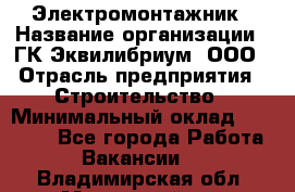 Электромонтажник › Название организации ­ ГК Эквилибриум, ООО › Отрасль предприятия ­ Строительство › Минимальный оклад ­ 50 000 - Все города Работа » Вакансии   . Владимирская обл.,Муромский р-н